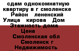 сдам однокомнатную квартиру в г,смоленске › Район ­ лененский › Улица ­ кирова › Дом ­ 1 › Этажность дома ­ 5 › Цена ­ 9 000 - Смоленская обл., Смоленск г. Недвижимость » Квартиры аренда   . Смоленская обл.,Смоленск г.